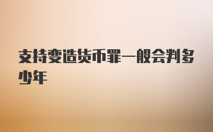 支持变造货币罪一般会判多少年