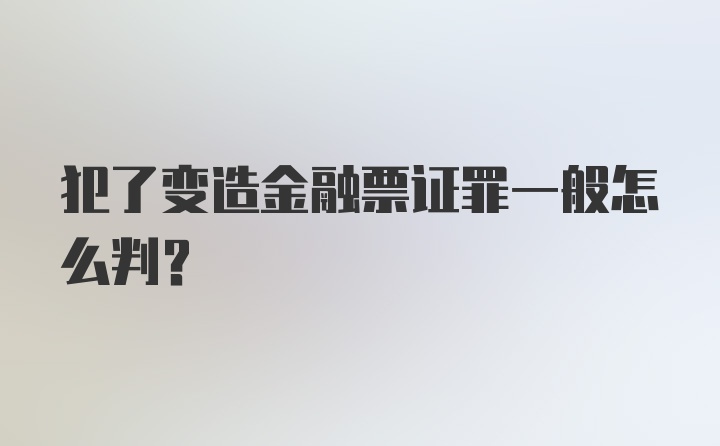 犯了变造金融票证罪一般怎么判?