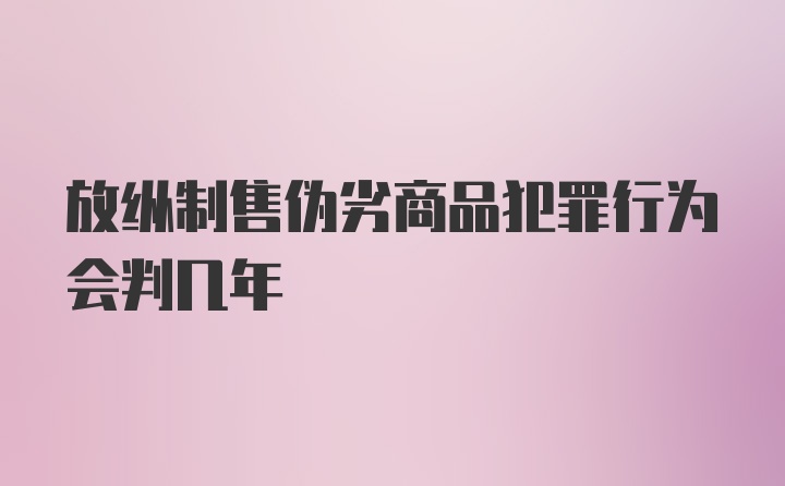 放纵制售伪劣商品犯罪行为会判几年