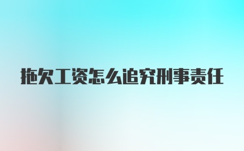 拖欠工资怎么追究刑事责任