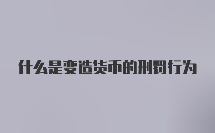 什么是变造货币的刑罚行为