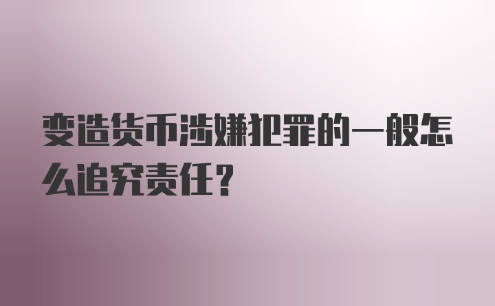 变造货币涉嫌犯罪的一般怎么追究责任？