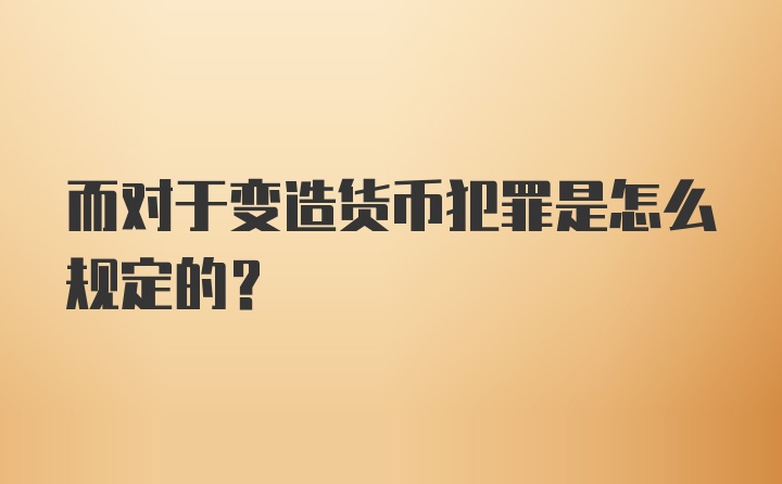 而对于变造货币犯罪是怎么规定的？