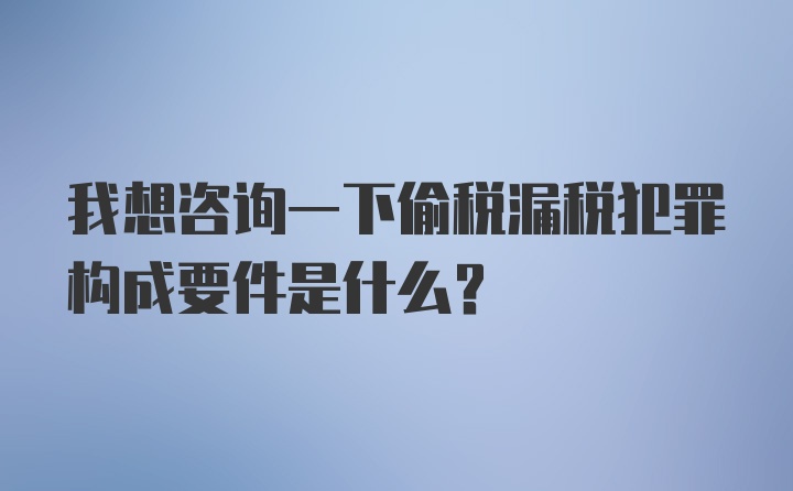 我想咨询一下偷税漏税犯罪构成要件是什么？