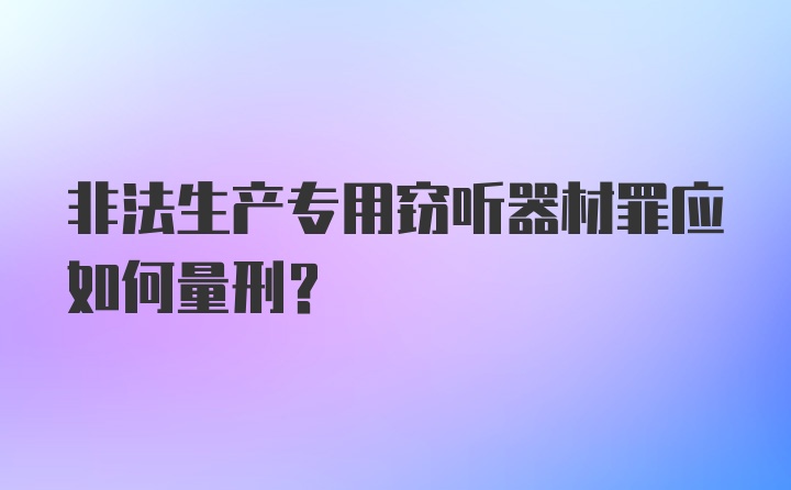 非法生产专用窃听器材罪应如何量刑？