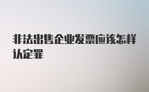 非法出售企业发票应该怎样认定罪