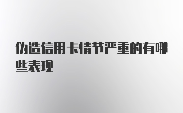 伪造信用卡情节严重的有哪些表现