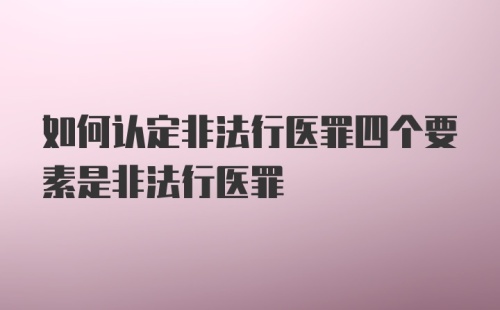 如何认定非法行医罪四个要素是非法行医罪