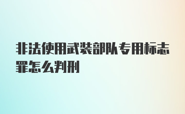 非法使用武装部队专用标志罪怎么判刑