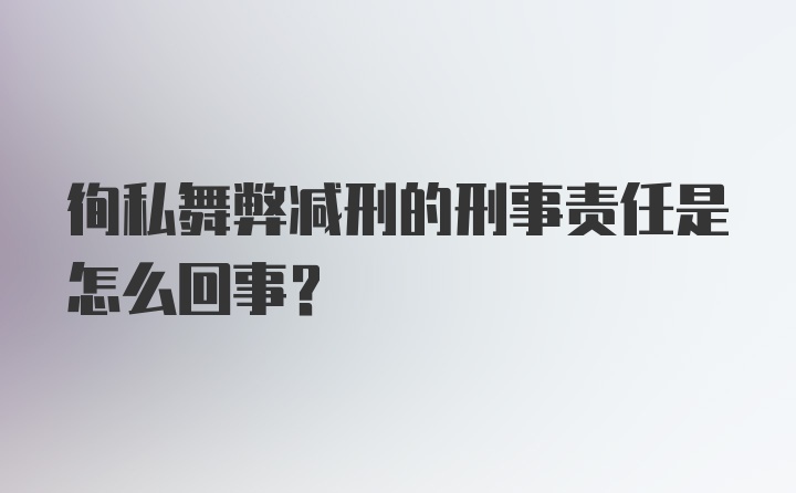 徇私舞弊减刑的刑事责任是怎么回事?