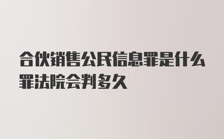 合伙销售公民信息罪是什么罪法院会判多久