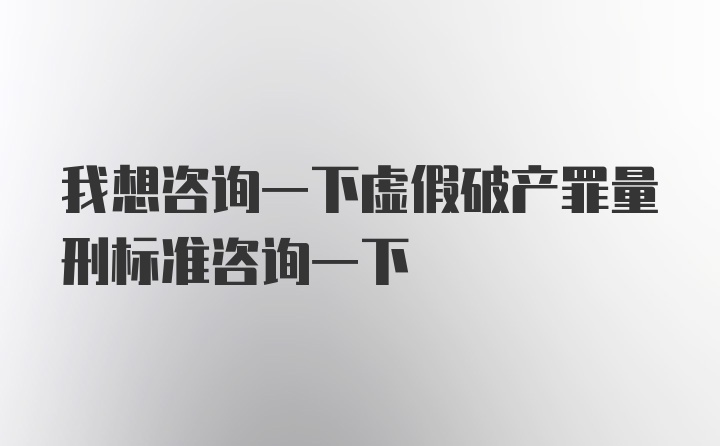 我想咨询一下虚假破产罪量刑标准咨询一下