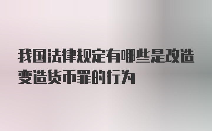 我国法律规定有哪些是改造变造货币罪的行为