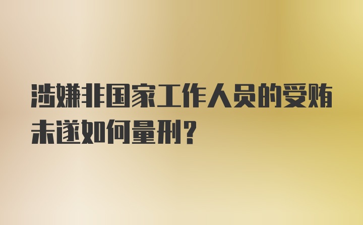 涉嫌非国家工作人员的受贿未遂如何量刑？