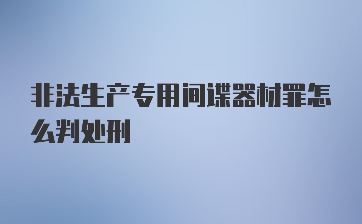 非法生产专用间谍器材罪怎么判处刑