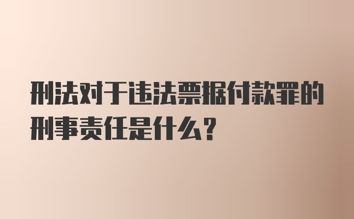 刑法对于违法票据付款罪的刑事责任是什么？