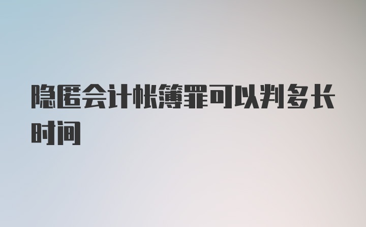 隐匿会计帐簿罪可以判多长时间