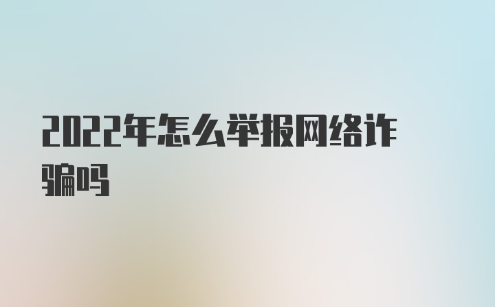 2022年怎么举报网络诈骗吗