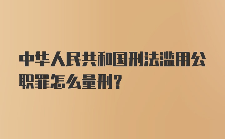 中华人民共和国刑法滥用公职罪怎么量刑?