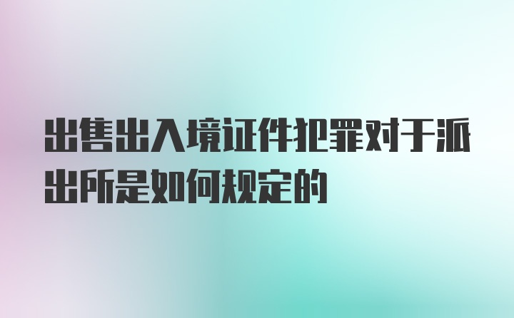 出售出入境证件犯罪对于派出所是如何规定的