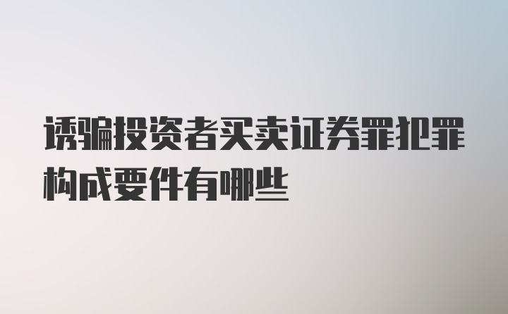 诱骗投资者买卖证券罪犯罪构成要件有哪些