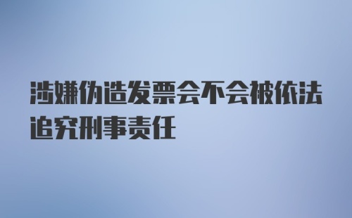 涉嫌伪造发票会不会被依法追究刑事责任