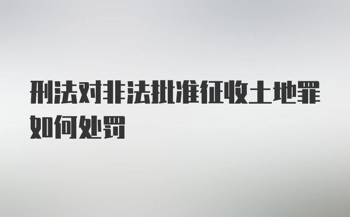 刑法对非法批准征收土地罪如何处罚