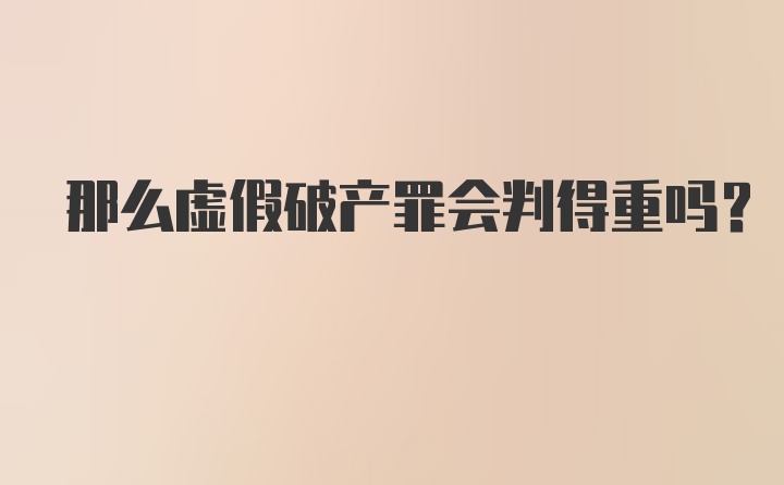 那么虚假破产罪会判得重吗？