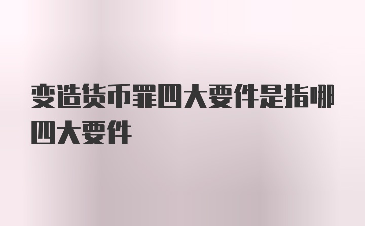 变造货币罪四大要件是指哪四大要件