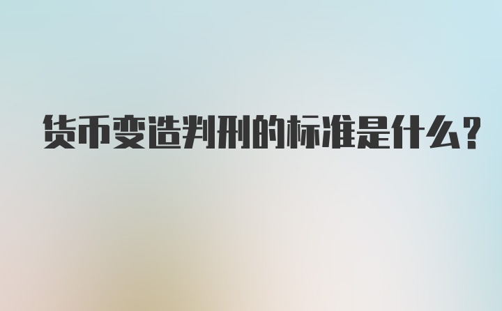 货币变造判刑的标准是什么？