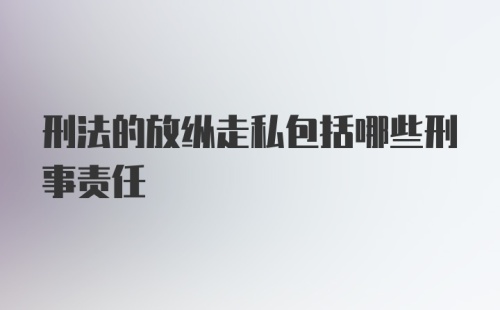 刑法的放纵走私包括哪些刑事责任