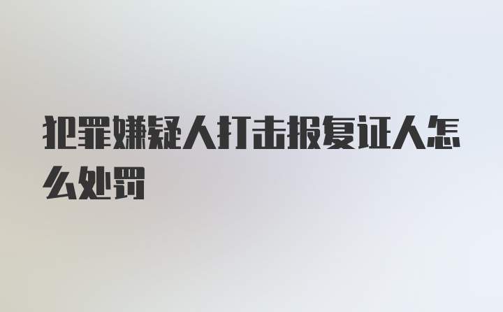 犯罪嫌疑人打击报复证人怎么处罚