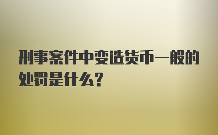 刑事案件中变造货币一般的处罚是什么？