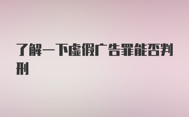 了解一下虚假广告罪能否判刑