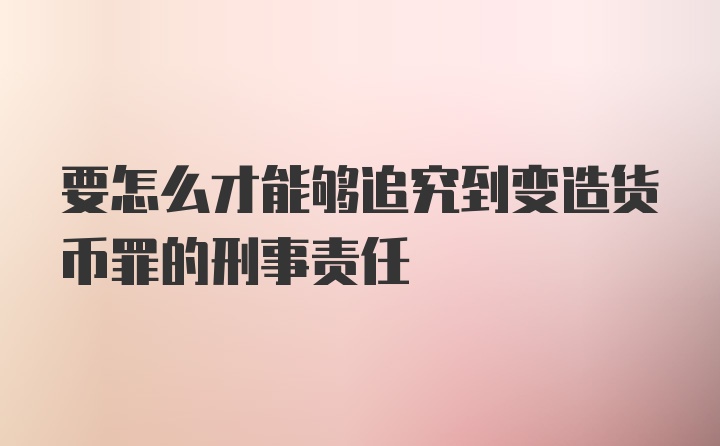 要怎么才能够追究到变造货币罪的刑事责任