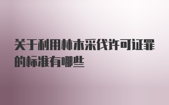 关于利用林木采伐许可证罪的标准有哪些