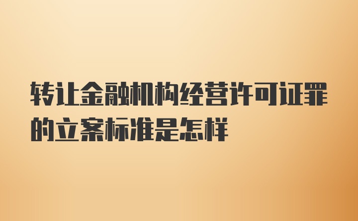 转让金融机构经营许可证罪的立案标准是怎样