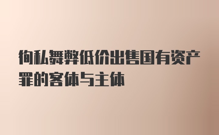 徇私舞弊低价出售国有资产罪的客体与主体