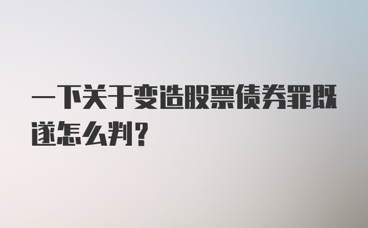 一下关于变造股票债券罪既遂怎么判？