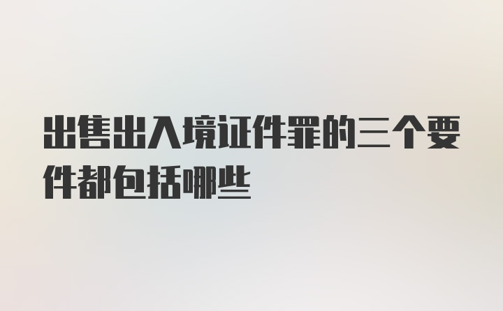 出售出入境证件罪的三个要件都包括哪些