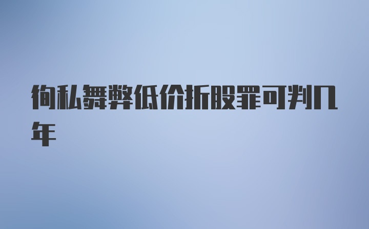 徇私舞弊低价折股罪可判几年