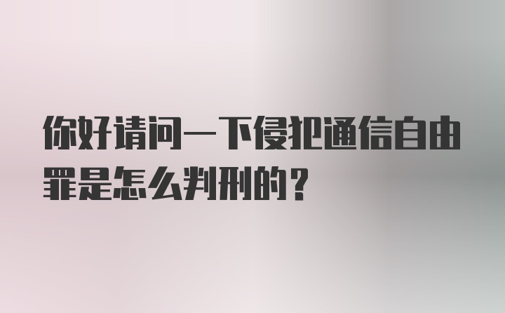 你好请问一下侵犯通信自由罪是怎么判刑的？