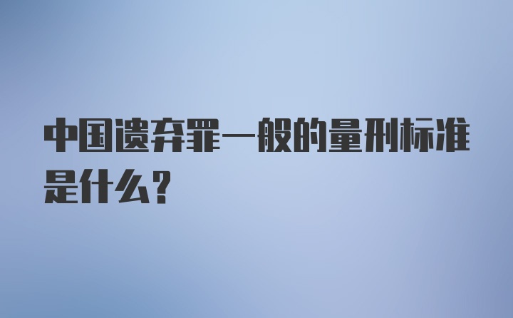 中国遗弃罪一般的量刑标准是什么？