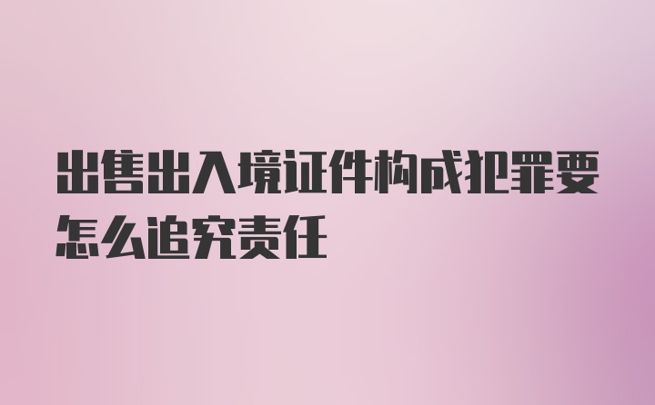 出售出入境证件构成犯罪要怎么追究责任