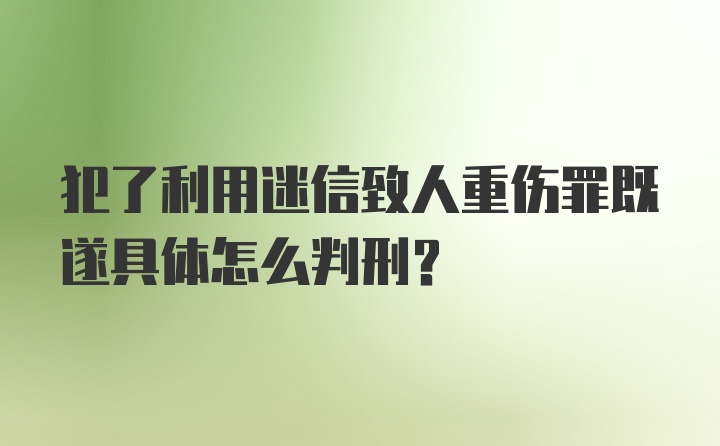 犯了利用迷信致人重伤罪既遂具体怎么判刑？