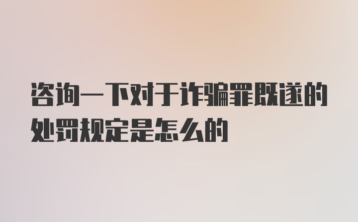 咨询一下对于诈骗罪既遂的处罚规定是怎么的