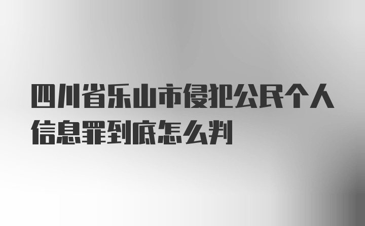 四川省乐山市侵犯公民个人信息罪到底怎么判