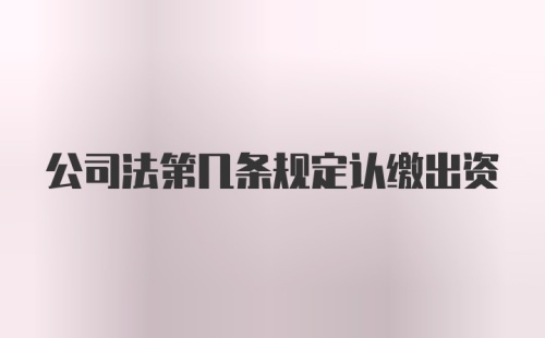 公司法第几条规定认缴出资