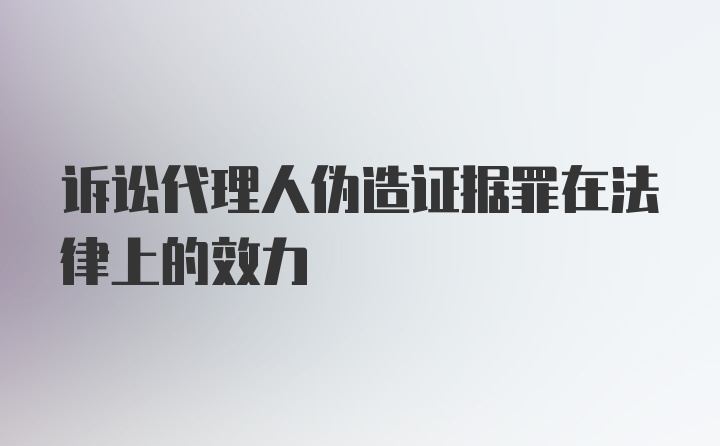 诉讼代理人伪造证据罪在法律上的效力