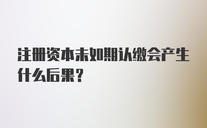 注册资本未如期认缴会产生什么后果？